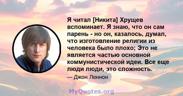 Я читал [Никита] Хрущев вспоминает. Я знаю, что он сам парень - но он, казалось, думал, что изготовление религии из человека было плохо; Это не является частью основной коммунистической идеи. Все еще люди люди, это