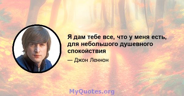 Я дам тебе все, что у меня есть, для небольшого душевного спокойствия