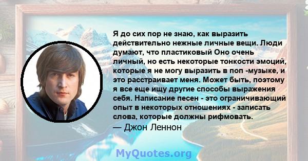 Я до сих пор не знаю, как выразить действительно нежные личные вещи. Люди думают, что пластиковый Оно очень личный, но есть некоторые тонкости эмоций, которые я не могу выразить в поп -музыке, и это расстраивает меня.