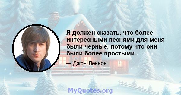 Я должен сказать, что более интересными песнями для меня были черные, потому что они были более простыми.