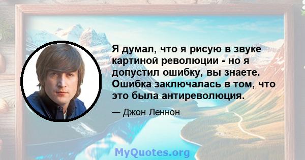 Я думал, что я рисую в звуке картиной революции - но я допустил ошибку, вы знаете. Ошибка заключалась в том, что это была антиреволюция.