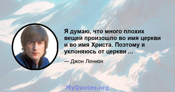 Я думаю, что много плохих вещей произошло во имя церкви и во имя Христа. Поэтому я уклоняюсь от церкви ...