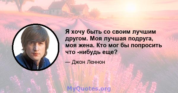 Я хочу быть со своим лучшим другом. Моя лучшая подруга, моя жена. Кто мог бы попросить что -нибудь еще?