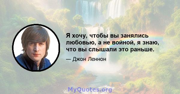 Я хочу, чтобы вы занялись любовью, а не войной, я знаю, что вы слышали это раньше.