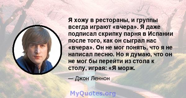 Я хожу в рестораны, и группы всегда играют «вчера». Я даже подписал скрипку парня в Испании после того, как он сыграл нас «вчера». Он не мог понять, что я не написал песню. Но я думаю, что он не мог бы перейти из стола