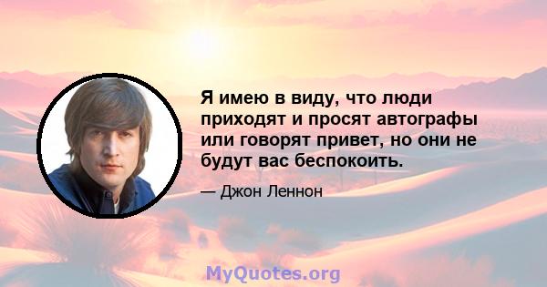 Я имею в виду, что люди приходят и просят автографы или говорят привет, но они не будут вас беспокоить.