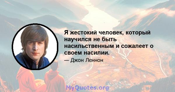 Я жестокий человек, который научился не быть насильственным и сожалеет о своем насилии.