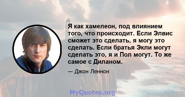 Я как хамелеон, под влиянием того, что происходит. Если Элвис сможет это сделать, я могу это сделать. Если братья Экли могут сделать это, я и Пол могут. То же самое с Диланом.