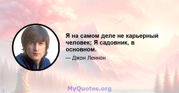 Я на самом деле не карьерный человек; Я садовник, в основном.