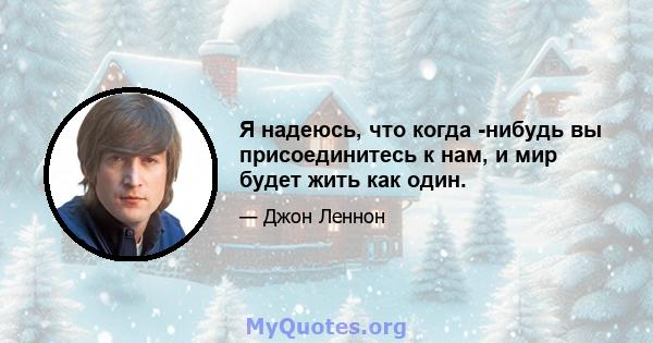 Я надеюсь, что когда -нибудь вы присоединитесь к нам, и мир будет жить как один.