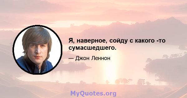 Я, наверное, сойду с какого -то сумасшедшего.