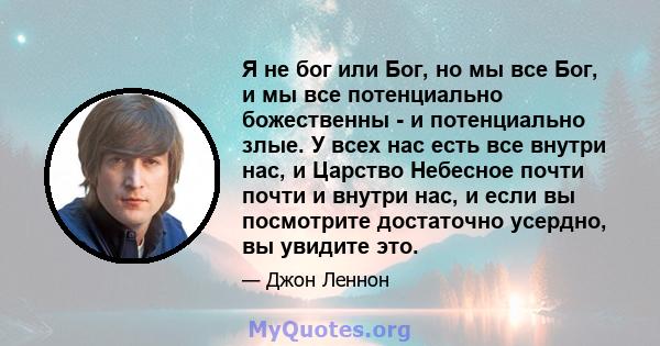 Я не бог или Бог, но мы все Бог, и мы все потенциально божественны - и потенциально злые. У всех нас есть все внутри нас, и Царство Небесное почти почти и внутри нас, и если вы посмотрите достаточно усердно, вы увидите