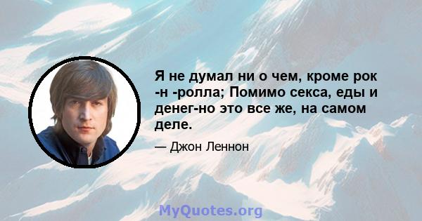 Я не думал ни о чем, кроме рок -н -ролла; Помимо секса, еды и денег-но это все же, на самом деле.