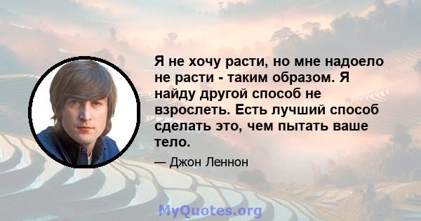 Я не хочу расти, но мне надоело не расти - таким образом. Я найду другой способ не взрослеть. Есть лучший способ сделать это, чем пытать ваше тело.