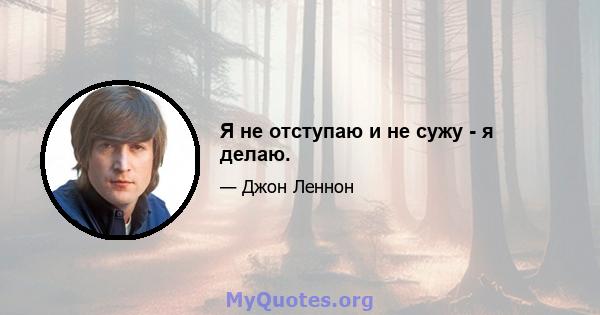 Я не отступаю и не сужу - я делаю.