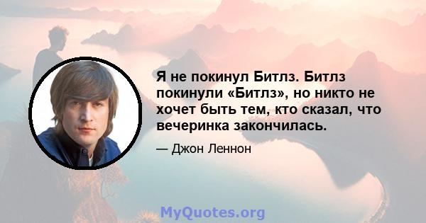 Я не покинул Битлз. Битлз покинули «Битлз», но никто не хочет быть тем, кто сказал, что вечеринка закончилась.