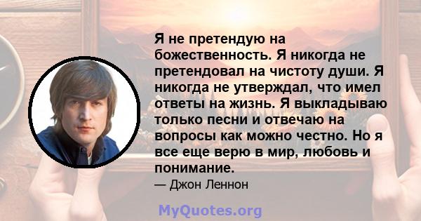 Я не претендую на божественность. Я никогда не претендовал на чистоту души. Я никогда не утверждал, что имел ответы на жизнь. Я выкладываю только песни и отвечаю на вопросы как можно честно. Но я все еще верю в мир,