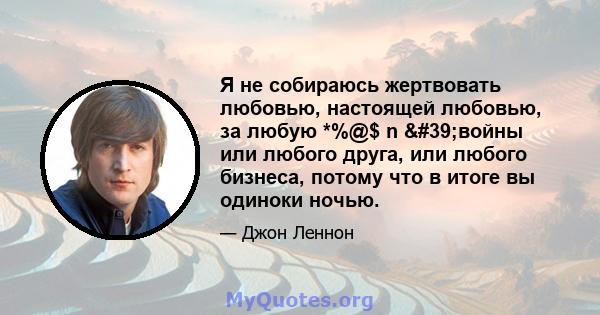 Я не собираюсь жертвовать любовью, настоящей любовью, за любую *%@$ n 'войны или любого друга, или любого бизнеса, потому что в итоге вы одиноки ночью.