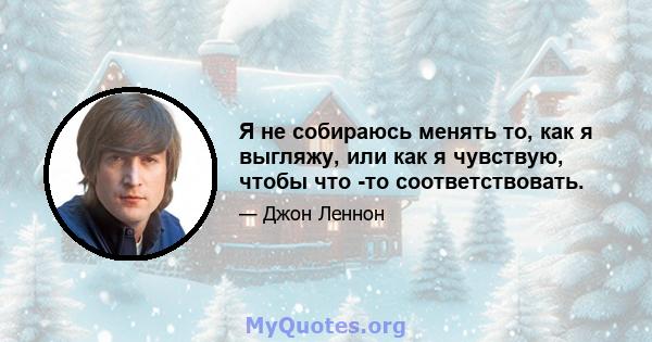 Я не собираюсь менять то, как я выгляжу, или как я чувствую, чтобы что -то соответствовать.