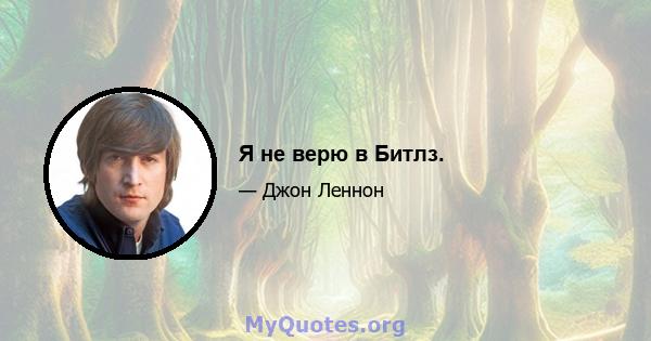 Я не верю в Битлз.