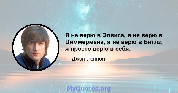 Я не верю в Элвиса, я не верю в Циммермана, я не верю в Битлз, я просто верю в себя.