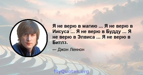 Я не верю в магию ... Я не верю в Иисуса ... Я не верю в Будду ... Я не верю в Элвиса ... Я не верю в Битлз.