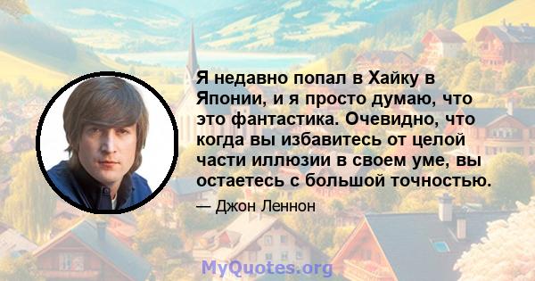 Я недавно попал в Хайку в Японии, и я просто думаю, что это фантастика. Очевидно, что когда вы избавитесь от целой части иллюзии в своем уме, вы остаетесь с большой точностью.