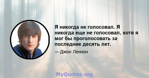 Я никогда не голосовал. Я никогда еще не голосовал, хотя я мог бы проголосовать за последние десять лет.