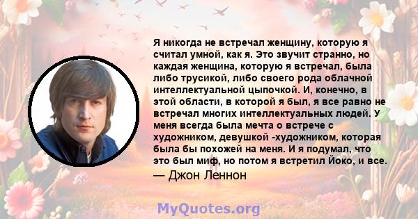 Я никогда не встречал женщину, которую я считал умной, как я. Это звучит странно, но каждая женщина, которую я встречал, была либо трусикой, либо своего рода облачной интеллектуальной цыпочкой. И, конечно, в этой