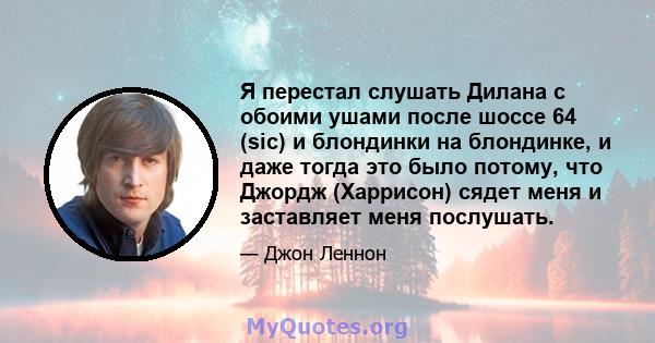 Я перестал слушать Дилана с обоими ушами после шоссе 64 (sic) и блондинки на блондинке, и даже тогда это было потому, что Джордж (Харрисон) сядет меня и заставляет меня послушать.