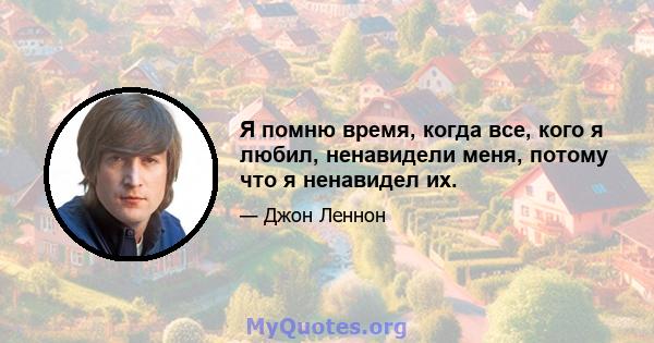 Я помню время, когда все, кого я любил, ненавидели меня, потому что я ненавидел их.