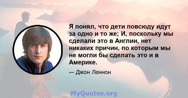 Я понял, что дети повсюду идут за одно и то же; И, поскольку мы сделали это в Англии, нет никаких причин, по которым мы не могли бы сделать это и в Америке.