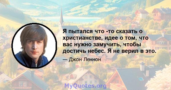 Я пытался что -то сказать о христианстве, идее о том, что вас нужно замучить, чтобы достичь небес. Я не верил в это.