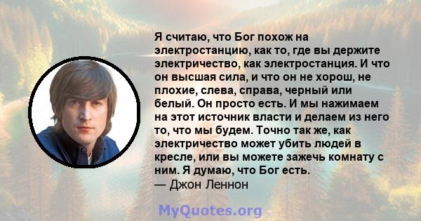 Я считаю, что Бог похож на электростанцию, как то, где вы держите электричество, как электростанция. И что он высшая сила, и что он не хорош, не плохие, слева, справа, черный или белый. Он просто есть. И мы нажимаем на