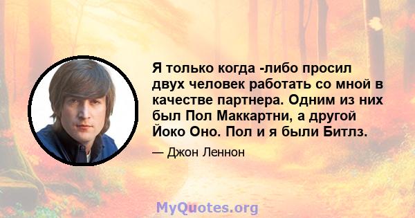 Я только когда -либо просил двух человек работать со мной в качестве партнера. Одним из них был Пол Маккартни, а другой Йоко Оно. Пол и я были Битлз.