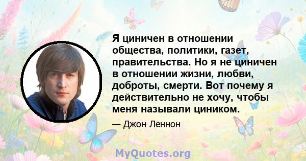 Я циничен в отношении общества, политики, газет, правительства. Но я не циничен в отношении жизни, любви, доброты, смерти. Вот почему я действительно не хочу, чтобы меня называли циником.