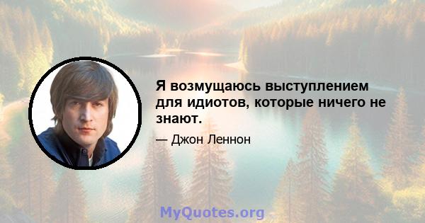 Я возмущаюсь выступлением для идиотов, которые ничего не знают.