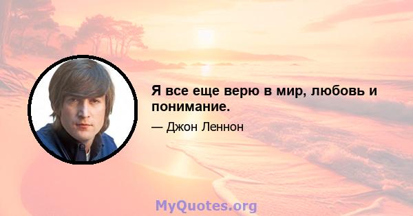 Я все еще верю в мир, любовь и понимание.