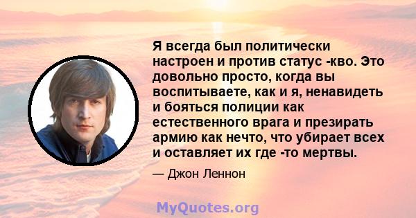 Я всегда был политически настроен и против статус -кво. Это довольно просто, когда вы воспитываете, как и я, ненавидеть и бояться полиции как естественного врага и презирать армию как нечто, что убирает всех и оставляет 