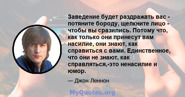 Заведение будет раздражать вас - потяните бороду, щелкните лицо - чтобы вы сразились. Потому что, как только они принесут вам насилие, они знают, как справиться с вами. Единственное, что они не знают, как