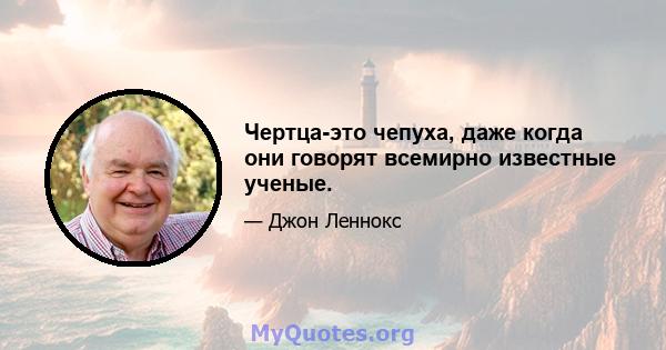 Чертца-это чепуха, даже когда они говорят всемирно известные ученые.