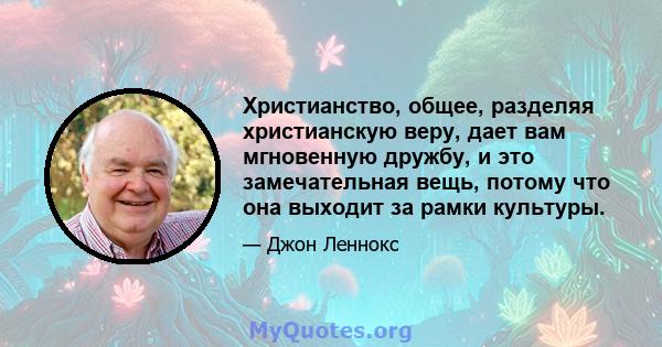 Христианство, общее, разделяя христианскую веру, дает вам мгновенную дружбу, и это замечательная вещь, потому что она выходит за рамки культуры.