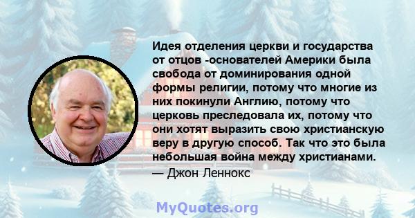 Идея отделения церкви и государства от отцов -основателей Америки была свобода от доминирования одной формы религии, потому что многие из них покинули Англию, потому что церковь преследовала их, потому что они хотят