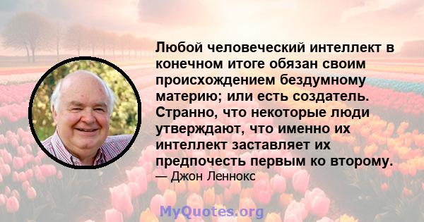 Любой человеческий интеллект в конечном итоге обязан своим происхождением бездумному материю; или есть создатель. Странно, что некоторые люди утверждают, что именно их интеллект заставляет их предпочесть первым ко