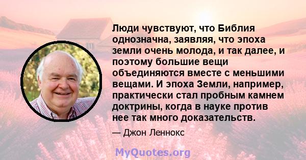 Люди чувствуют, что Библия однозначна, заявляя, что эпоха земли очень молода, и так далее, и поэтому большие вещи объединяются вместе с меньшими вещами. И эпоха Земли, например, практически стал пробным камнем доктрины, 