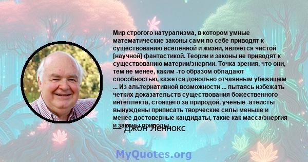 Мир строгого натурализма, в котором умные математические законы сами по себе приводят к существованию вселенной и жизни, является чистой [научной] фантастикой. Теории и законы не приводят к существованию