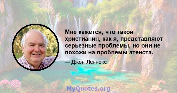 Мне кажется, что такой христианин, как я, представляют серьезные проблемы, но они не похожи на проблемы атеиста.