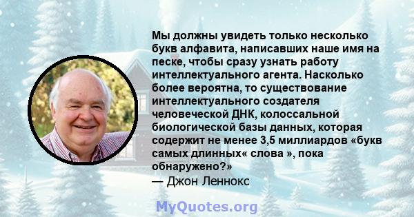 Мы должны увидеть только несколько букв алфавита, написавших наше имя на песке, чтобы сразу узнать работу интеллектуального агента. Насколько более вероятна, то существование интеллектуального создателя человеческой