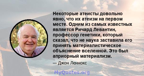 Некоторые атеисты довольно явно, что их атеизм на первом месте. Одним из самых известных является Ричард Левантин, профессор генетики, который сказал, что не наука заставила его принять материалистическое объяснение