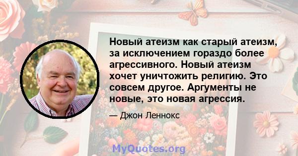 Новый атеизм как старый атеизм, за исключением гораздо более агрессивного. Новый атеизм хочет уничтожить религию. Это совсем другое. Аргументы не новые, это новая агрессия.